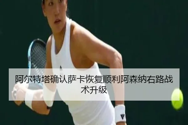 阿尔特塔确认萨卡恢复顺利阿森纳右路战术升级