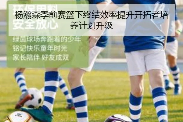 杨瀚森季前赛篮下终结效率提升开拓者培养计划升级
